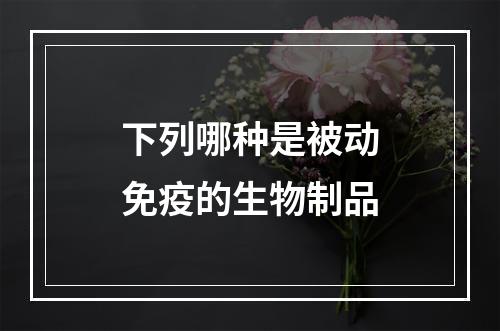 下列哪种是被动免疫的生物制品