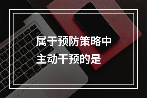 属于预防策略中主动干预的是