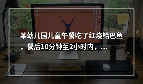 某幼儿园儿童午餐吃了红烧鲐巴鱼，餐后10分钟至2小时内，陆续