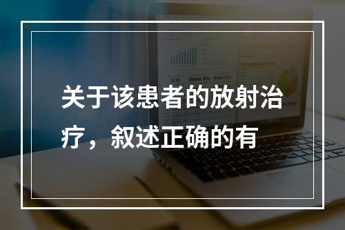 关于该患者的放射治疗，叙述正确的有