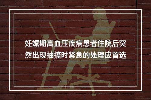 妊娠期高血压疾病患者住院后突然出现抽搐时紧急的处理应首选