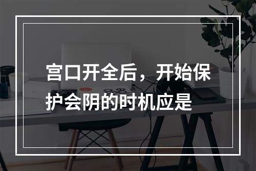 宫口开全后，开始保护会阴的时机应是