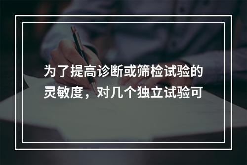 为了提高诊断或筛检试验的灵敏度，对几个独立试验可