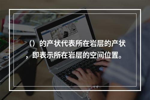 （）的产状代表所在岩层的产状，即表示所在岩层的空间位置。