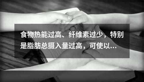 食物热能过高、纤维素过少，特别是脂肪总摄入量过高，可使以下哪