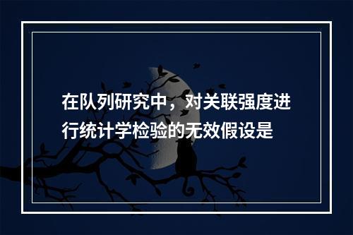 在队列研究中，对关联强度进行统计学检验的无效假设是