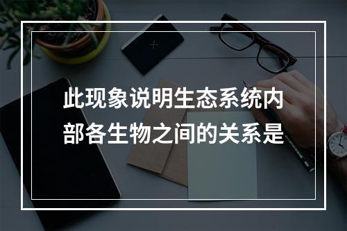 此现象说明生态系统内部各生物之间的关系是