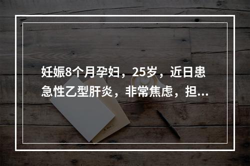 妊娠8个月孕妇，25岁，近日患急性乙型肝炎，非常焦虑，担心自