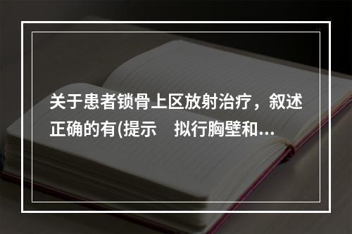 关于患者锁骨上区放射治疗，叙述正确的有(提示　拟行胸壁和锁骨