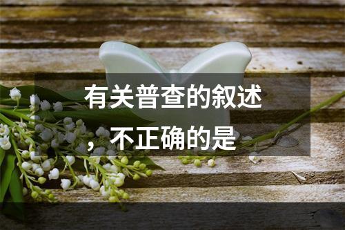 有关普查的叙述，不正确的是