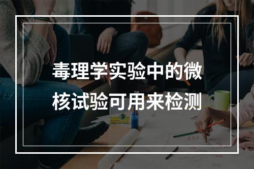 毒理学实验中的微核试验可用来检测