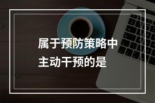 属于预防策略中主动干预的是