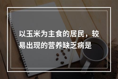 以玉米为主食的居民，较易出现的营养缺乏病是