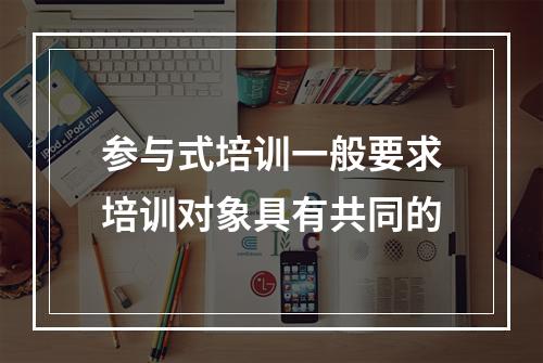 参与式培训一般要求培训对象具有共同的