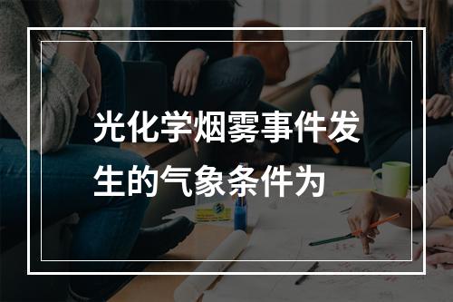 光化学烟雾事件发生的气象条件为