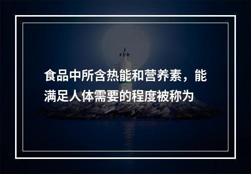 食品中所含热能和营养素，能满足人体需要的程度被称为