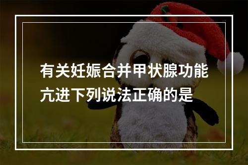 有关妊娠合并甲状腺功能亢进下列说法正确的是