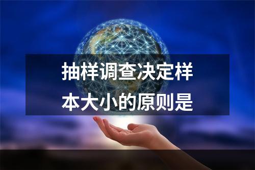 抽样调查决定样本大小的原则是