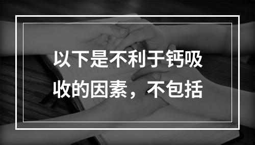 以下是不利于钙吸收的因素，不包括