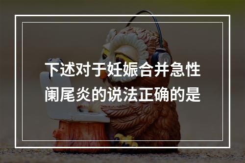 下述对于妊娠合并急性阑尾炎的说法正确的是