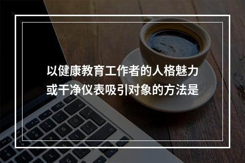 以健康教育工作者的人格魅力或干净仪表吸引对象的方法是