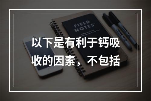 以下是有利于钙吸收的因素，不包括