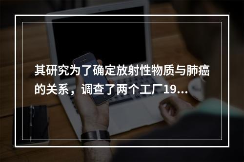 其研究为了确定放射性物质与肺癌的关系，调查了两个工厂1945