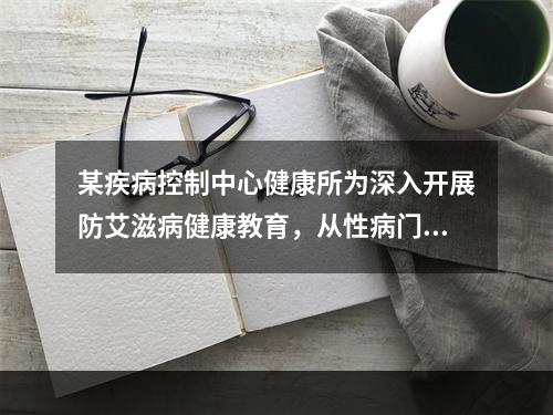 某疾病控制中心健康所为深入开展防艾滋病健康教育，从性病门诊、