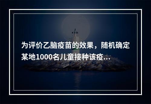 为评价乙脑疫苗的效果，随机确定某地1000名儿童接种该疫苗，