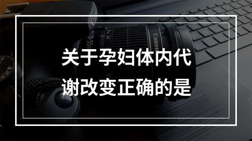 关于孕妇体内代谢改变正确的是