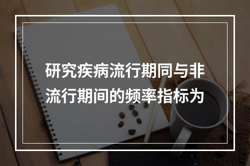 研究疾病流行期同与非流行期间的频率指标为