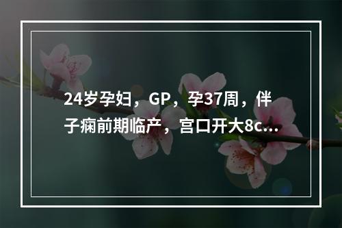 24岁孕妇，GP，孕37周，伴子痫前期临产，宫口开大8cm入