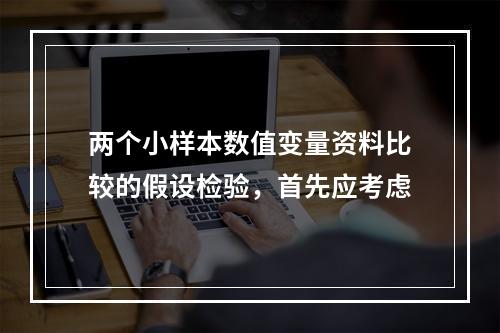 两个小样本数值变量资料比较的假设检验，首先应考虑