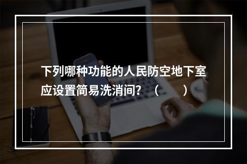 下列哪种功能的人民防空地下室应设置简易洗消间？（　　）