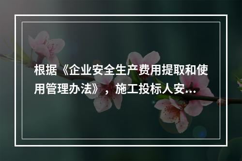 根据《企业安全生产费用提取和使用管理办法》，施工投标人安全