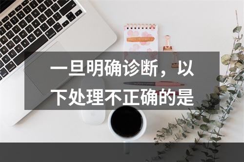 一旦明确诊断，以下处理不正确的是