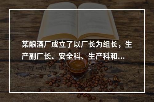 某酿酒厂成立了以厂长为组长，生产副厂长、安全科、生产科和销售