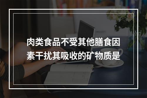 肉类食品不受其他膳食因素干扰其吸收的矿物质是