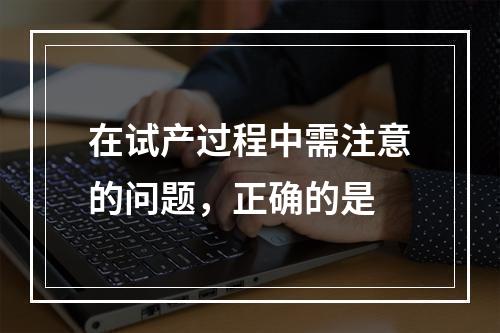 在试产过程中需注意的问题，正确的是