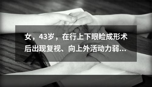 女，43岁，在行上下眼睑成形术后出现复视、向上外活动力弱，下