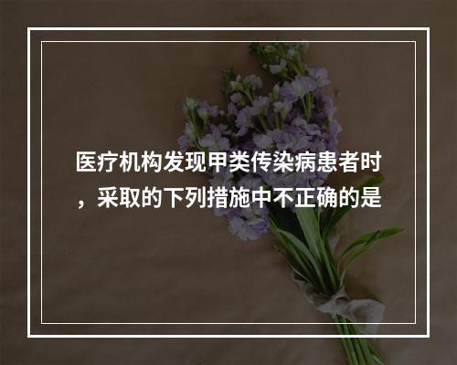 医疗机构发现甲类传染病患者时，采取的下列措施中不正确的是