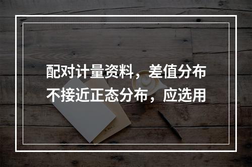 配对计量资料，差值分布不接近正态分布，应选用