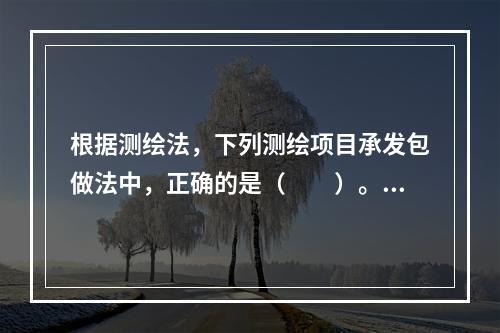 根据测绘法，下列测绘项目承发包做法中，正确的是（　　）。[