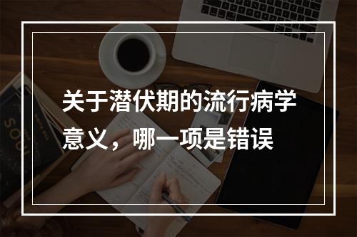 关于潜伏期的流行病学意义，哪一项是错误