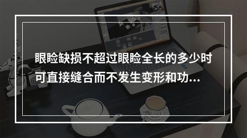 眼睑缺损不超过眼睑全长的多少时可直接缝合而不发生变形和功能障