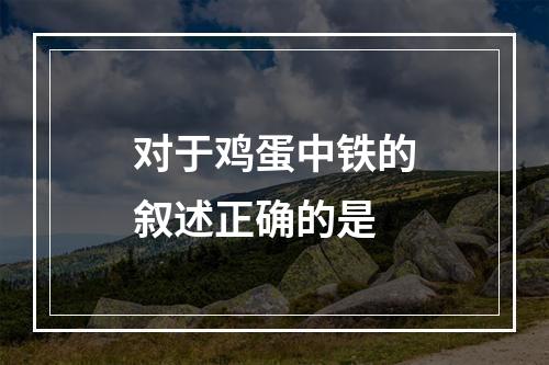 对于鸡蛋中铁的叙述正确的是