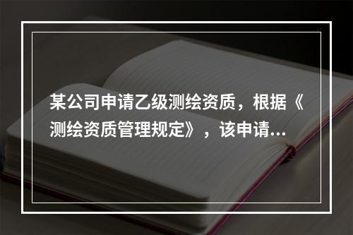 某公司申请乙级测绘资质，根据《测绘资质管理规定》，该申请由