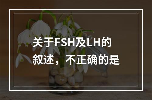 关于FSH及LH的叙述，不正确的是