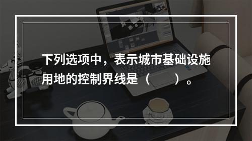 下列选项中，表示城市基础设施用地的控制界线是（　　）。