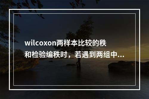 wilcoxon两样本比较的秩和检验编秩时，若遇到两组中有相